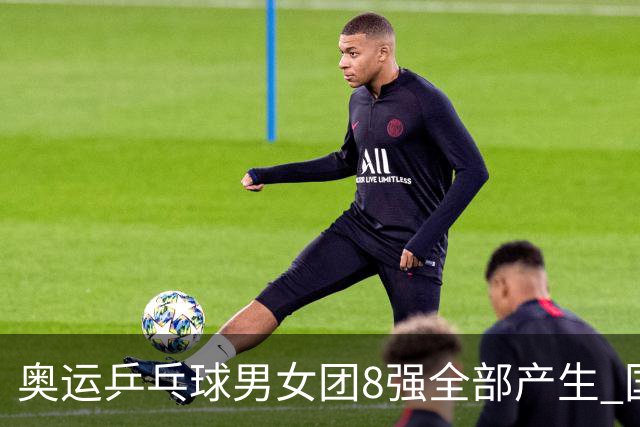 奥运乒乓球男女团8强全部产生 国乒男队将战韩国
